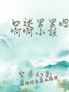 口述男男嗯嗯啊啊啊小说