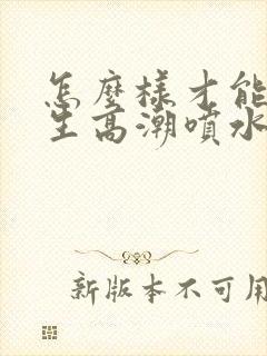 怎么样才能让女生高潮喷水