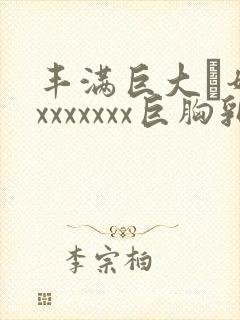 丰满巨大·奶头xxxxxxx巨胸乳