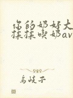 你的奶好大让我揉揉吃奶av