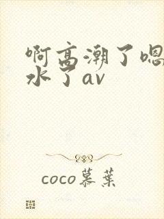 啊高潮了嗯～喷水了av