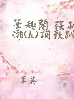 笔趣阁 强制高潮(h)调教跳蛋