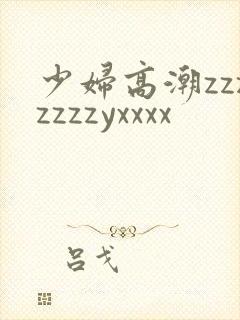 少妇高潮zzzzzzzyxxxx