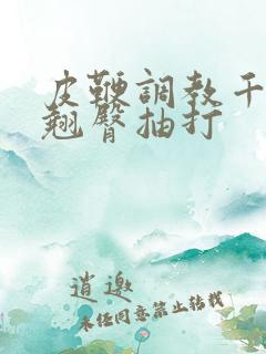 皮鞭调教千仞雪翘臀抽打