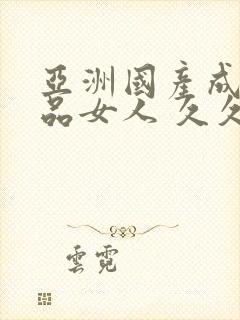 亚洲国产成人精品女人 久久久