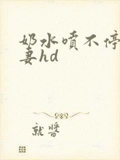 奶水喷不停的人妻hd
