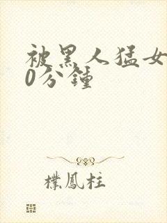 被黑人猛女人30分钟