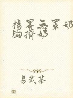 杨幂无罩奶头大胸挤奶