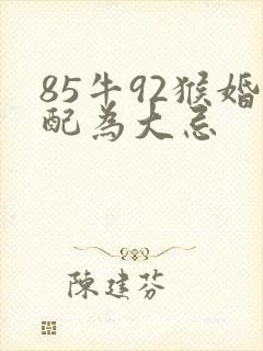 85牛92猴婚配为大忌