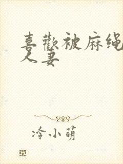 喜欢被麻绳捆绑人妻