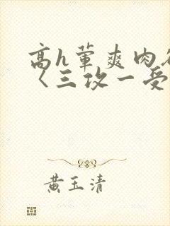 高h荤爽肉欲文〈三攻一受〉