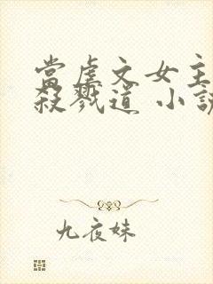 当虐文女主修了杀戮道 小说完整