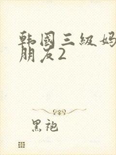 韩国三级妈妈的朋友2