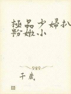 极品少妇扒开 粉嫩小