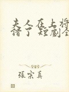 夫人在上将军知错了 短剧全集