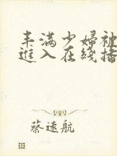 丰满少妇被疯狂进入在线播放