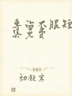 专治不服短剧全集免费