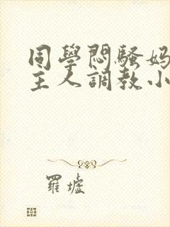 同学闷骚妈妈被主人调教小说