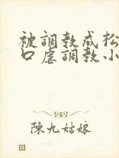 被调教成松货重口虐调教小说推荐