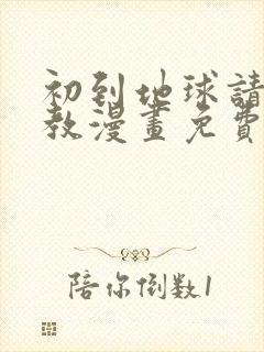 初到地球请多指教漫画免费下拉式