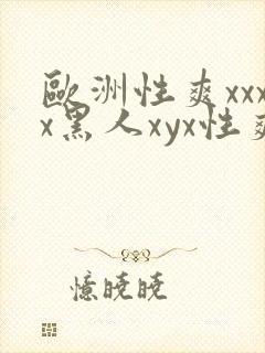 欧洲性爽xxxx黑人xyx性爽