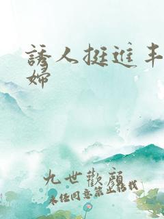 诱人挺进丰满少妇