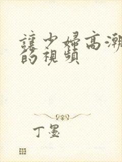 让少妇高潮喷水的视频