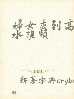 妇女爽到高潮喷水视频