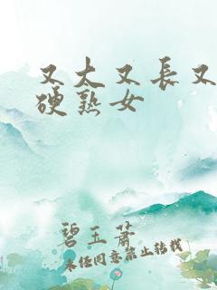 又大又长又粗又硬熟女