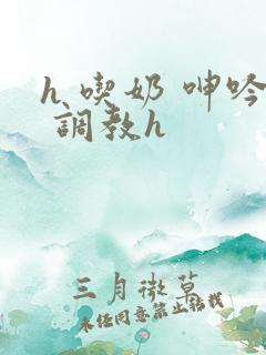 h 吃奶 呻吟 调教h