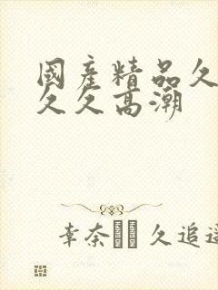 国产精品久久久久久高潮