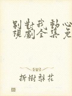 别对我动心 电视剧全集免费观看