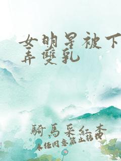 女明星被下药玩弄双乳