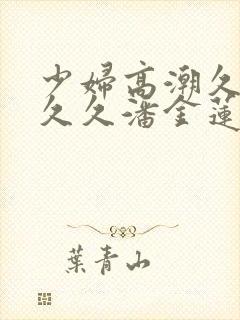 少妇高潮久久久久久潘金莲