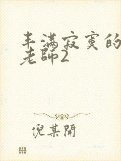 丰满寂寞的少妇老师2