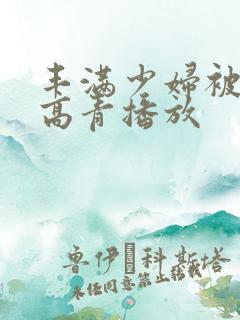 丰满少妇被猛烈高青播放