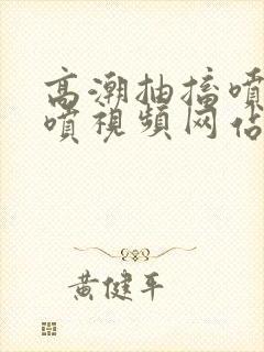 高潮抽搐喷水潮喷视频网站