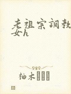 老祖宗调教奶奴女h