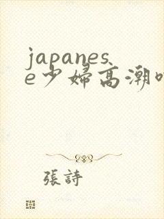 japanese少妇高潮喷水