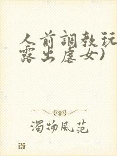 人前调教玩弄(露出虐女)