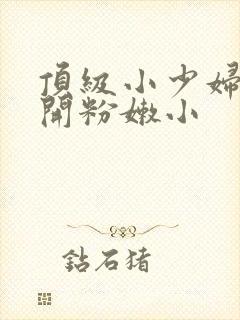 顶级小少妇的扒开粉嫩小