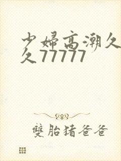 少妇高潮久久久久77777