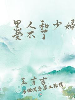 黑人和少妇啪啪受不了