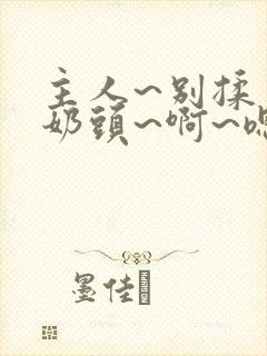 主人~别揉了~奶头~啊~嗯小说h