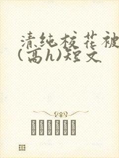 清纯校花被调教(高h)短文