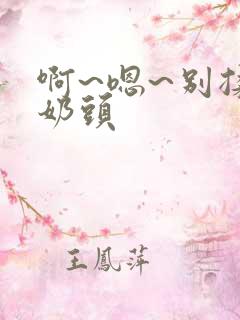 啊~嗯~别揉我奶头