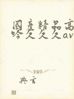 国产精品高潮呻吟久久久av