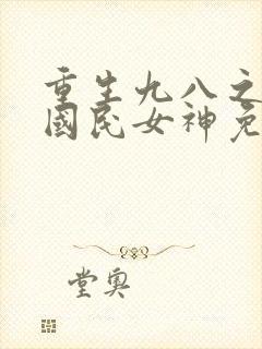 重生九八之逆天国民女神免费