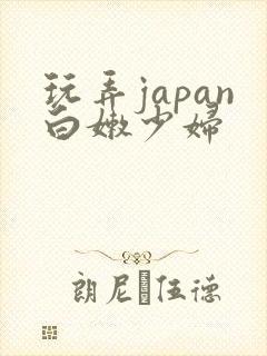 玩弄japan白嫩少妇