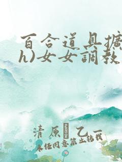 百合道具扩张(h)女女调教小说